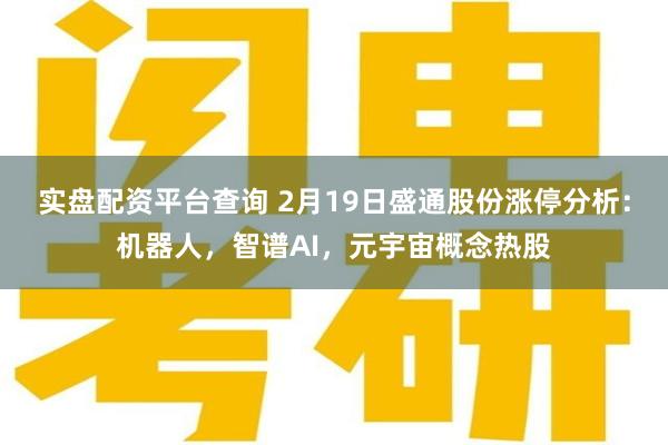 实盘配资平台查询 2月19日盛通股份涨停分析：机器人，智谱AI，元宇宙概念热股