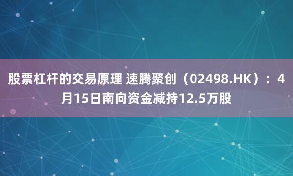 股票杠杆的交易原理 速腾聚创（02498.HK）：4月15日南向资金减持12.5万股