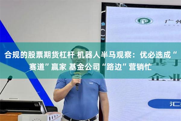 合规的股票期货杠杆 机器人半马观察：优必选成“赛道”赢家 基金公司“路边”营销忙