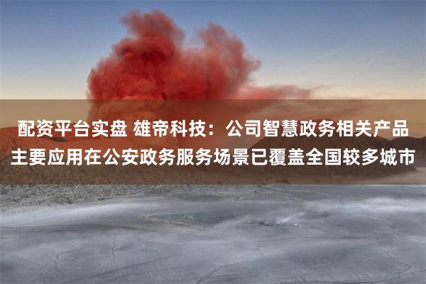 配资平台实盘 雄帝科技：公司智慧政务相关产品主要应用在公安政务服务场景已覆盖全国较多城市