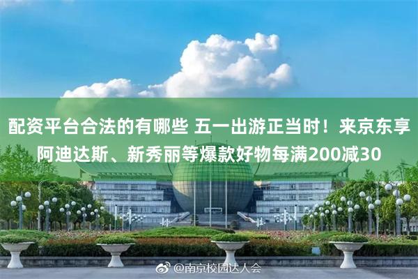 配资平台合法的有哪些 五一出游正当时！来京东享阿迪达斯、新秀丽等爆款好物每满200减30