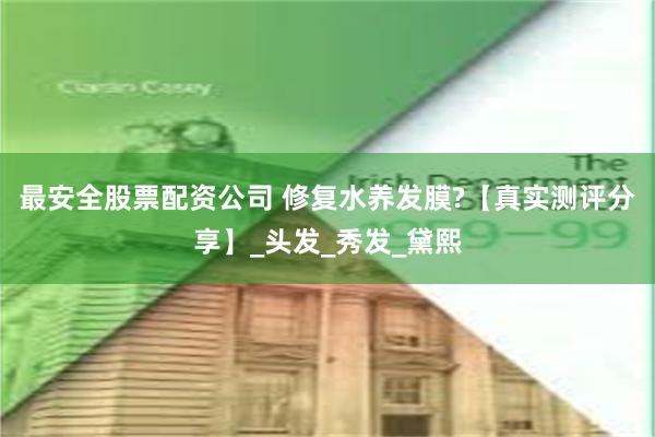 最安全股票配资公司 修复水养发膜?【真实测评分享】_头发_秀发_黛熙