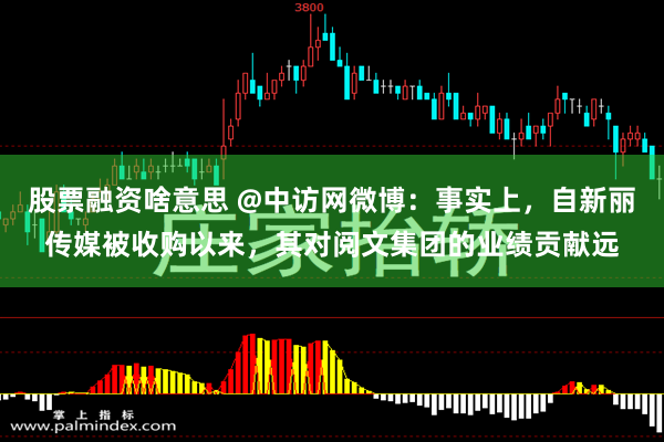 股票融资啥意思 @中访网微博：事实上，自新丽传媒被收购以来，其对阅文集团的业绩贡献远