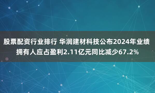 股票配资行业排行 华润建材科技公布2024年业绩 拥有人应占盈利2.11亿元同比减少67.2%
