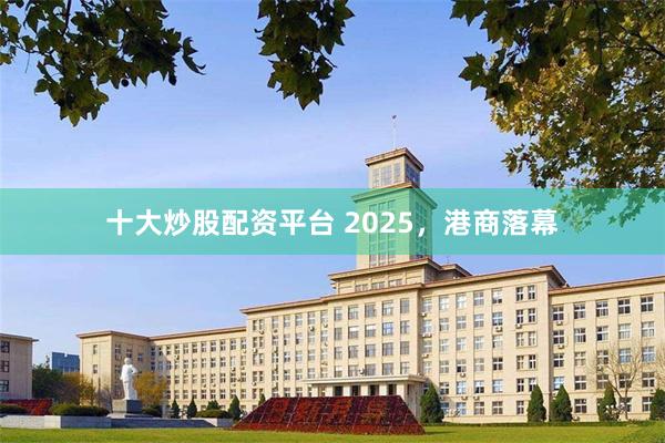 十大炒股配资平台 2025，港商落幕