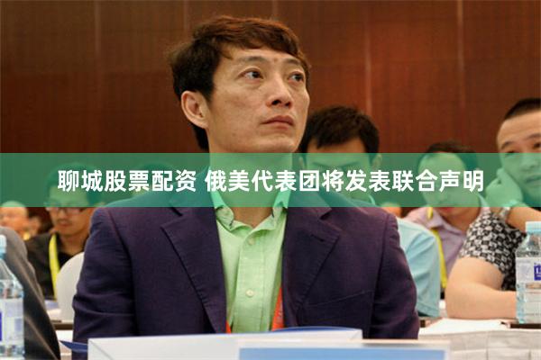 聊城股票配资 俄美代表团将发表联合声明