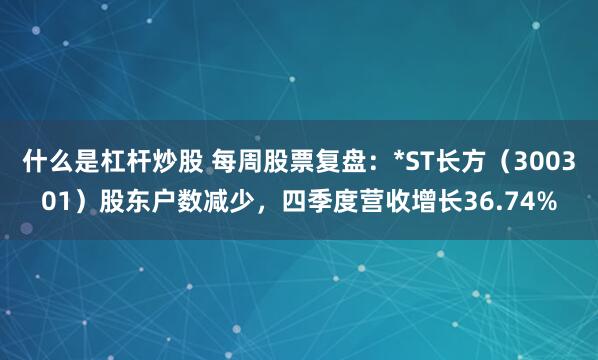 什么是杠杆炒股 每周股票复盘：*ST长方（300301）股东户数减少，四季度营收增长36.74%