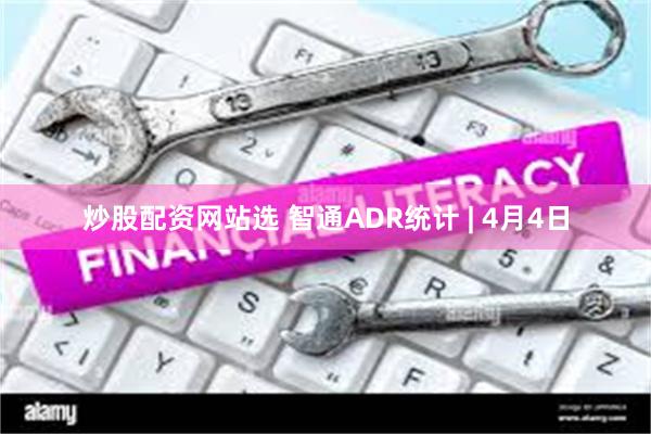 炒股配资网站选 智通ADR统计 | 4月4日