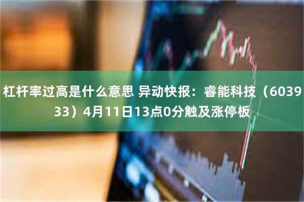 杠杆率过高是什么意思 异动快报：睿能科技（603933）4月11日13点0分触及涨停板