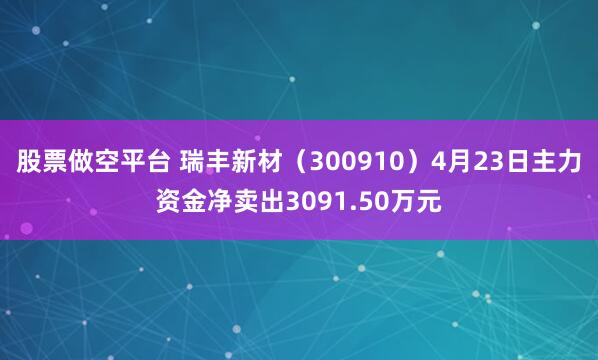 股票做空平台 瑞丰新材（300910）4月23日主力资金净卖出3091.50万元