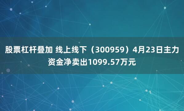 股票杠杆叠加 线上线下（300959）4月23日主力资金净卖出1099.57万元
