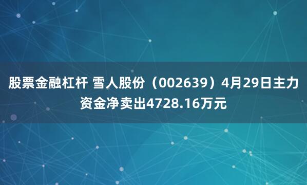 股票金融杠杆 雪人股份（002639）4月29日主力资金净卖出4728.16万元