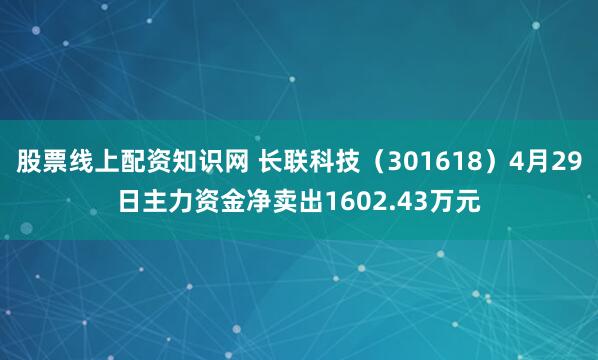 股票线上配资知识网 长联科技（301618）4月29日主力资金净卖出1602.43万元