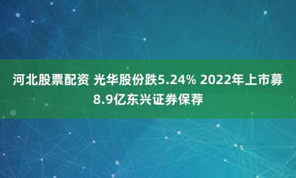 河北股票配资 光华股份跌5.24% 2022年上市募8.9亿东兴证券保荐