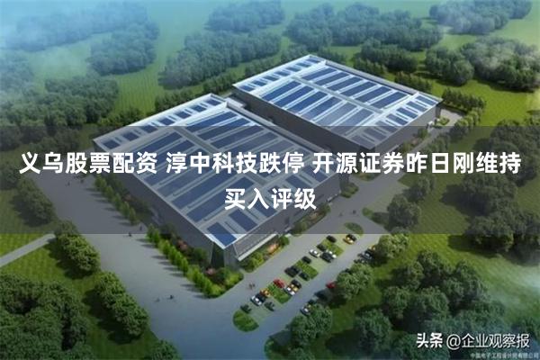 义乌股票配资 淳中科技跌停 开源证券昨日刚维持买入评级