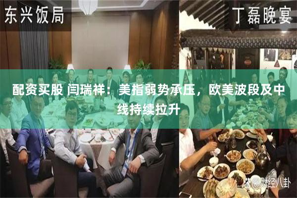 配资买股 闫瑞祥：美指弱势承压，欧美波段及中线持续拉升