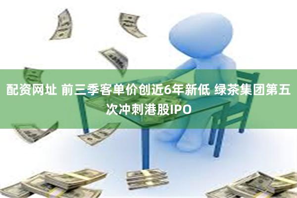配资网址 前三季客单价创近6年新低 绿茶集团第五次冲刺港股IPO