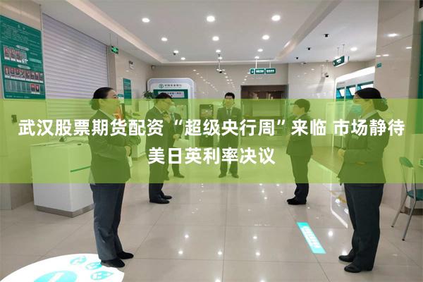 武汉股票期货配资 “超级央行周”来临 市场静待美日英利率决议
