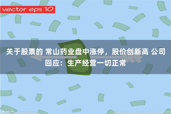 关于股票的 常山药业盘中涨停，股价创新高 公司回应：生产经营一切正常