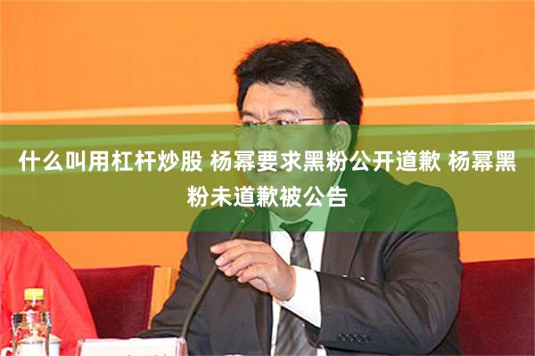 什么叫用杠杆炒股 杨幂要求黑粉公开道歉 杨幂黑粉未道歉被公告