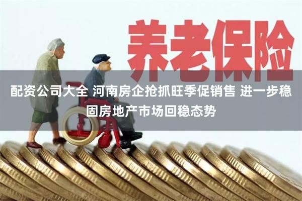 配资公司大全 河南房企抢抓旺季促销售 进一步稳固房地产市场回稳态势