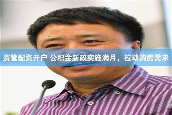 资管配资开户 公积金新政实施满月，拉动购房需求