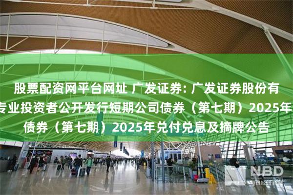 股票配资网平台网址 广发证券: 广发证券股份有限公司2024年面向专业投资者公开发行短期公司债券(第七期)2025年兑付兑息及摘牌公告