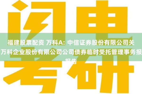 福建股票配资 万科A: 中信证券股份有限公司关于万科企业股份有限公司公司债券临时受托管理事务报告
