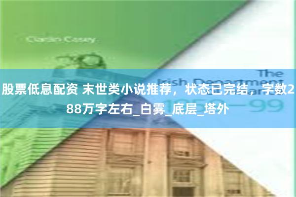 股票低息配资 末世类小说推荐，状态已完结，字数288万字左右_白雾_底层_塔外
