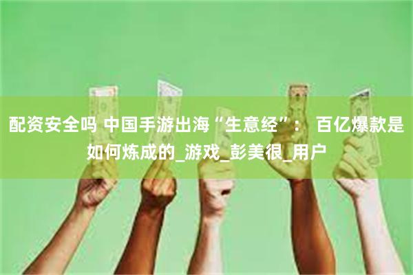 配资安全吗 中国手游出海“生意经”： 百亿爆款是如何炼成的_游戏_彭美很_用户