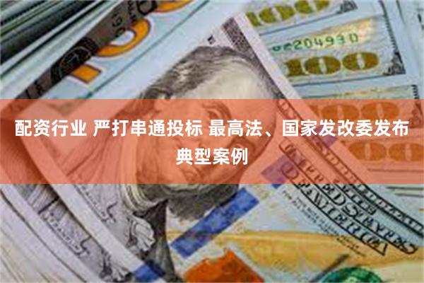 配资行业 严打串通投标 最高法、国家发改委发布典型案例