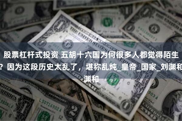 股票杠杆式投资 五胡十六国为何很多人都觉得陌生？因为这段历史太乱了，堪称乱炖_皇帝_国家_刘渊和