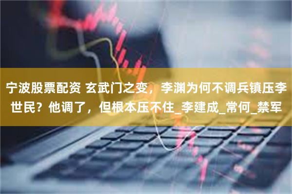 宁波股票配资 玄武门之变，李渊为何不调兵镇压李世民？他调了，但根本压不住_李建成_常何_禁军
