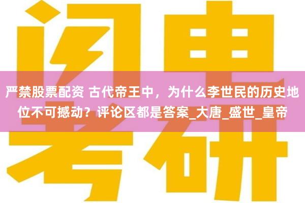 严禁股票配资 古代帝王中，为什么李世民的历史地位不可撼动？评论区都是答案_大唐_盛世_皇帝