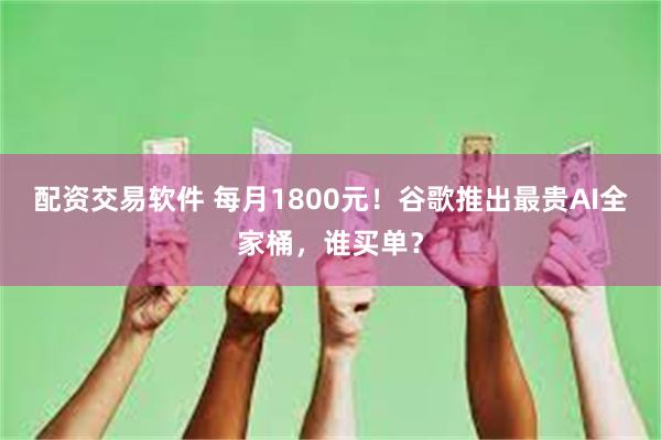 配资交易软件 每月1800元！谷歌推出最贵AI全家桶，谁买单？