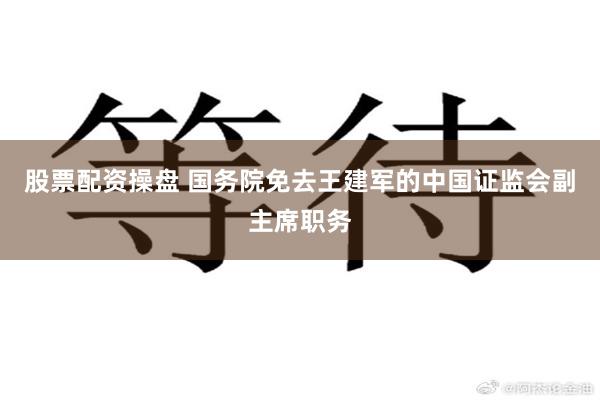 股票配资操盘 国务院免去王建军的中国证监会副主席职务