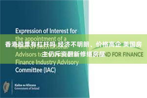 香港股票有杠杆吗 经济不明朗、价格高企 美国房主仍斥资翻新修缮房屋