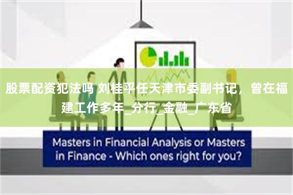 股票配资犯法吗 刘桂平任天津市委副书记，曾在福建工作多年_分行_金融_广东省