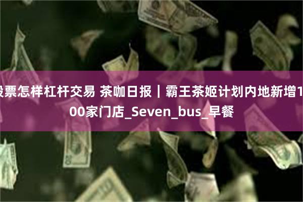 股票怎样杠杆交易 茶咖日报｜霸王茶姬计划内地新增1000家门店_Seven_bus_早餐