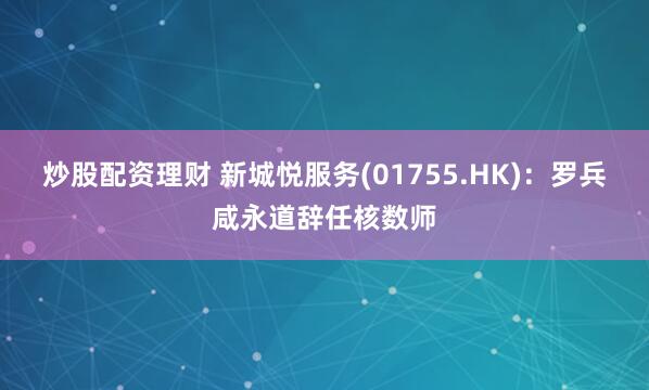 炒股配资理财 新城悦服务(01755.HK)：罗兵咸永道辞任核数师