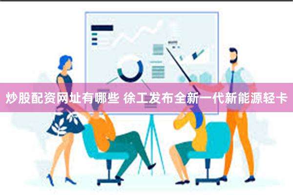 炒股配资网址有哪些 徐工发布全新一代新能源轻卡