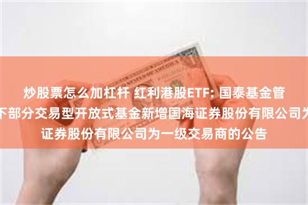 炒股票怎么加杠杆 红利港股ETF: 国泰基金管理有限公司关于旗下部分交易型开放式基金新增国海证券股份有限公司为一级交易商的公告