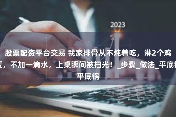 股票配资平台交易 我家排骨从不炖着吃，淋2个鸡蛋，不加一滴水，上桌瞬间被扫光！_步骤_做法_平底锅