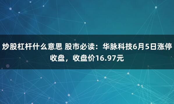炒股杠杆什么意思 股市必读：华脉科技6月5日涨停收盘，收盘价16.97元