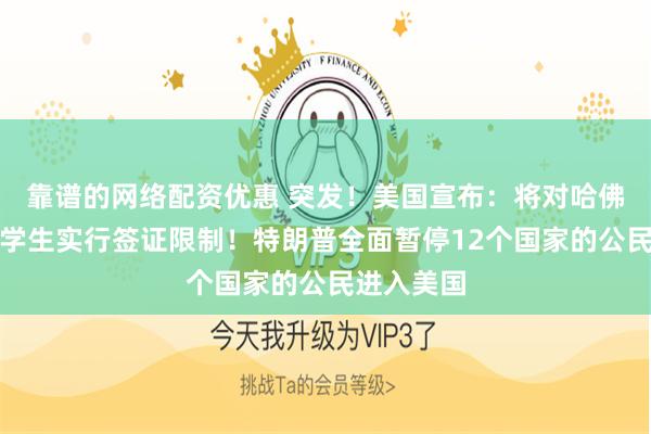 靠谱的网络配资优惠 突发！美国宣布：将对哈佛大学国际学生实行签证限制！特朗普全面暂停12个国家的公民进入美国