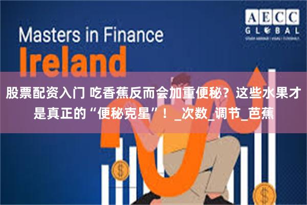 股票配资入门 吃香蕉反而会加重便秘？这些水果才是真正的“便秘克星”！_次数_调节_芭蕉