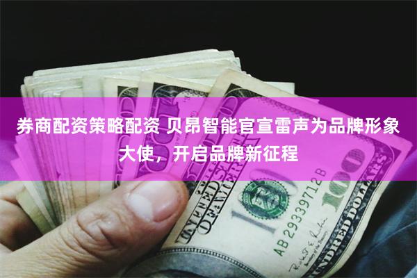 券商配资策略配资 贝昂智能官宣雷声为品牌形象大使，开启品牌新征程