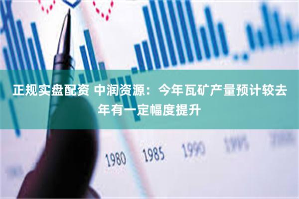 正规实盘配资 中润资源：今年瓦矿产量预计较去年有一定幅度提升