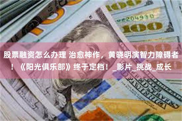 股票融资怎么办理 治愈神作，黄晓明演智力障碍者！《阳光俱乐部》终于定档！_影片_挑战_成长