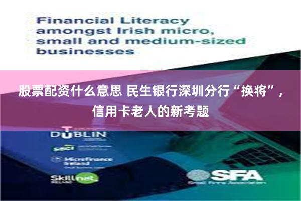 股票配资什么意思 民生银行深圳分行“换将”，信用卡老人的新考题